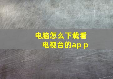 电脑怎么下载看电视台的ap p